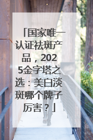 国家唯一认证祛斑产品，2025金字塔之选：美白淡斑哪个牌子厉害？
